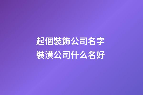 起個裝飾公司名字 裝潢公司什么名好-第1張-公司起名-玄機派